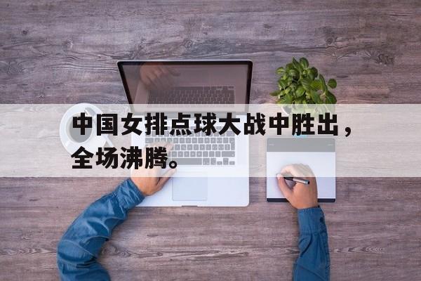 开云线上官网-中国女排点球大战中胜出，全场沸腾。