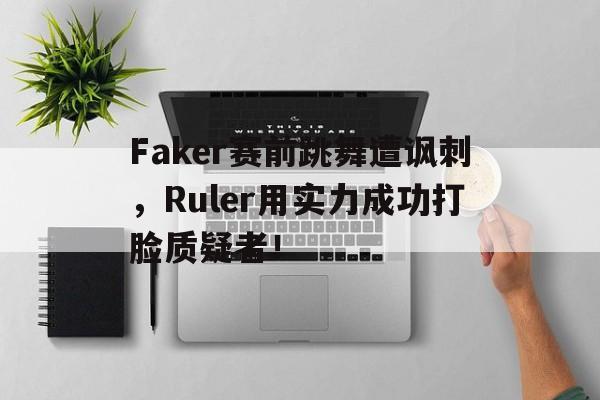 Faker赛前跳舞遭讽刺，Ruler用实力成功打脸质疑者！