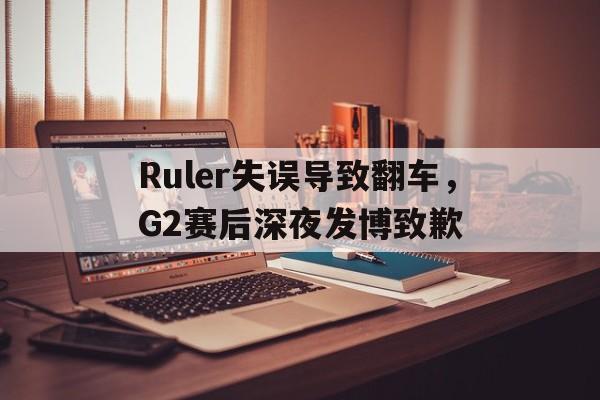 Ruler失误导致翻车，G2赛后深夜发博致歉