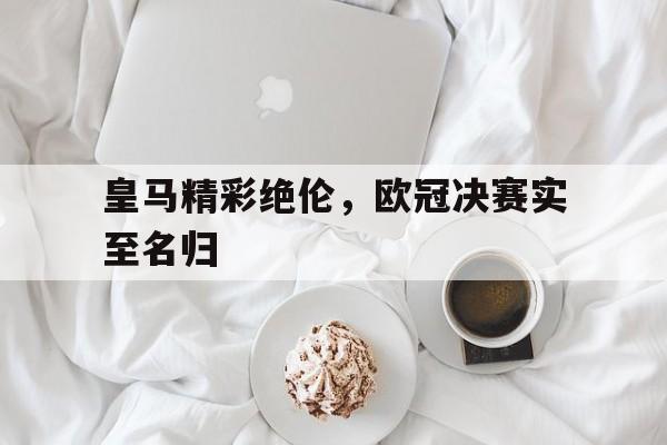 皇马精彩绝伦，欧冠决赛实至名归