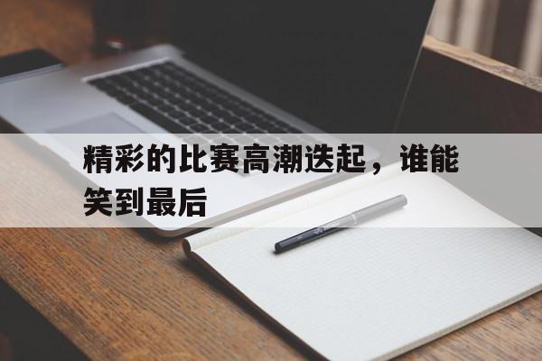 精彩的比赛高潮迭起，谁能笑到最后