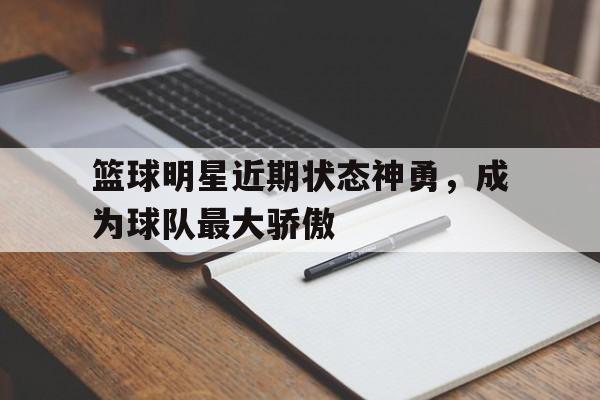 篮球明星近期状态神勇，成为球队最大骄傲