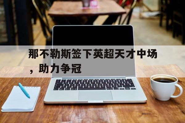 那不勒斯签下英超天才中场，助力争冠