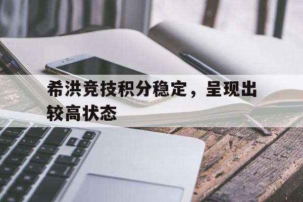 开云线上软件-希洪竞技积分稳定，呈现出较高状态