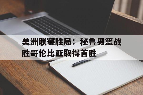 美洲联赛胜局：秘鲁男篮战胜哥伦比亚取得首胜