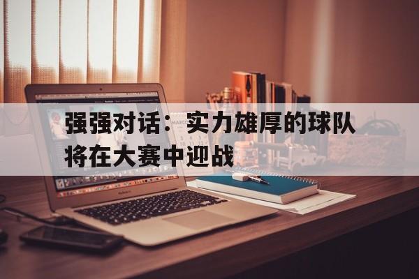 强强对话：实力雄厚的球队将在大赛中迎战