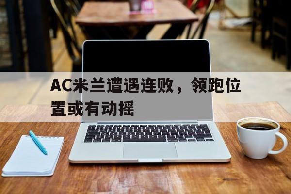 AC米兰遭遇连败，领跑位置或有动摇